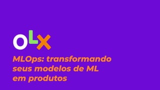 MLOps: transformando
seus modelos de ML
em produtos
 