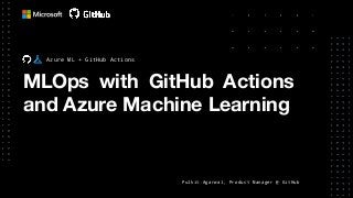 MLOps with GitHub Actions
and Azure Machine Learning
Azure ML + GitHub Actions
Pulkit Agarwal, Product Manager @ GitHub
 