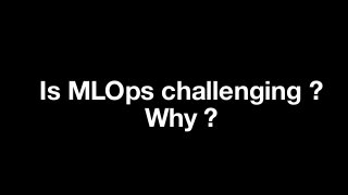 Is MLOps challenging ?
Why ?
 