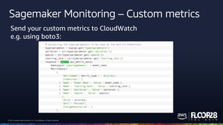 © 2018, Amazon Web Services, Inc. or its Affiliates. All rights reserved.© 2018, Amazon Web Services, Inc. or its Affiliates. All rights reserved.
Sagemaker Monitoring – Custom metrics
Send your custom metrics to CloudWatch
e.g. using boto3:
 