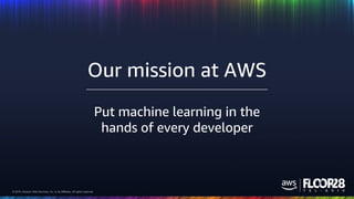 © 2018, Amazon Web Services, Inc. or its Affiliates. All rights reserved.© 2018, Amazon Web Services, Inc. or its Affiliates. All rights reserved.
Put machine learning in the
hands of every developer
Our mission at AWS
 
