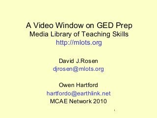 1
A Video Window on GED Prep
Media Library of Teaching Skills
http://mlots.org
David J.Rosen
djrosen@mlots.org
Owen Hartford
hartfordo@earthlink.net
MCAE Network 2010
 