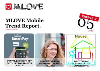 MLOVE Mobile
Trend Report.
powered by TrendONE
                                               05       2012




  PAYPAL DEVELOPS APP
       Smart tags        GOOGLE PRESENTS     DRAWING ON
  WITH PETROL STATION
     make life easier   AUGMENTED REALITY   POSTER VIA THE
         CHAIN               GLASSES         SMARTPHONE
 