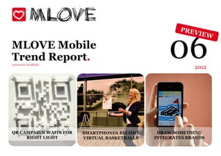 MLOVE Mobile
Trend Report.
powered by TrendONE
                                                   06      2012




QR CAMPAIGN WAITS FOR   SMARTPHONES BECOME     DRAW SOMETHING
     RIGHT LIGHT        VIRTUAL BASKETBALLS   INTEGRATES BRANDS
 