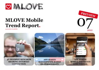 MLOVE Mobile
Trend Report.
powered by TrendONE
                                              07      2012




 4G HOTSPOT REWARDS       APP MAKES          APP MAKES
  SHARING INTERNET    SUGGESTIONS BASED   MOBILE PAYMENTS
     CONNECTION         ON PERSONALITY      LESS FORMAL
 