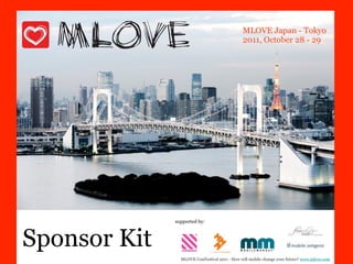 MLOVE Japan - Tokyo
                                              2011, October 28 - 29




              supported by:



Sponsor Kit
                MLOVE ConFestival 2011 - How will mobile change your future? www.mlove.com
 