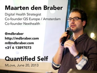 Maarten den Braber
Digital Health Strategist
Co-founder QS Europe / Amsterdam
Co-founder Nexthealth
@mdbraber
http://mdbraber.com
m@mdbraber.com
+31 6 13897073
Quantiﬁed Self
MLove, June 20, 2013
 