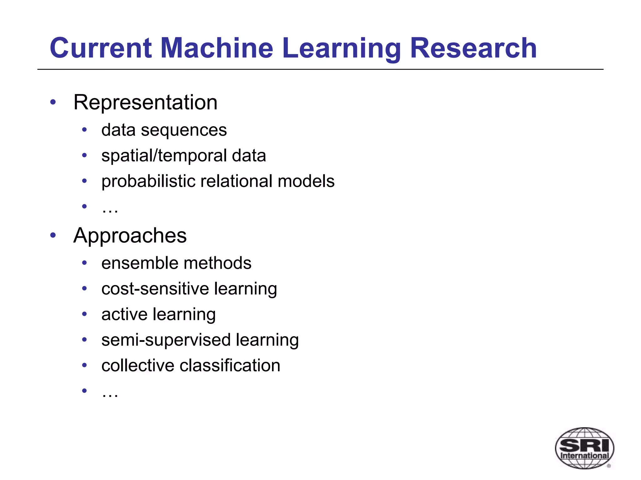 Current Machine Learning Research
• Representation
• data sequences
• spatial/temporal data
• probabilistic relational models
• …
• Approaches
• ensemble methods
• cost-sensitive learning
• active learning
• semi-supervised learning
• collective classification
• …
 