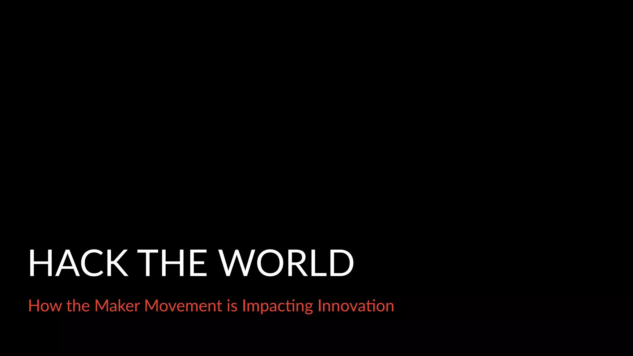 HACK THE WORLD
How the Maker Movement is Impac>ng Innova>on