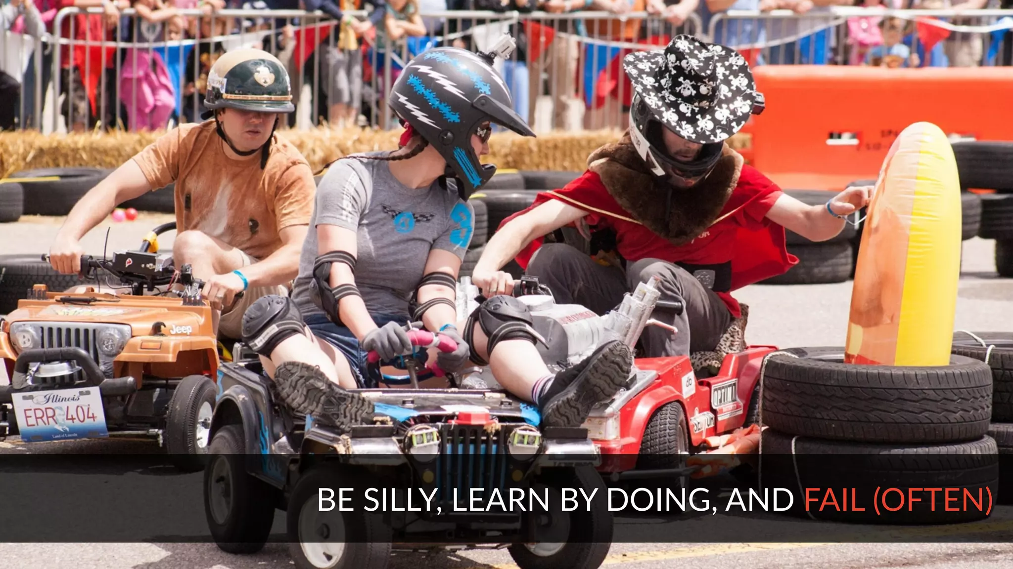 BE SILLY, LEARN BY DOING, AND FAIL (OFTEN)