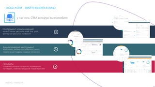 mLoyalty | m-loyalty.com
Инструмент коммуникаций
контент писем, рассылки: email, sms, push,
триггерные рассылки, конверсия
Аналитический инструмент
RFM анализ, анализ персональных данных,
пересечение товаров, создание сегментов
Продукты
создание фильтров продуктов, ограничения
по товарам, свойства продуктов и характеристики
у нас есть CRM, которую вы полюбите
CLOUD mCRM – ЗНАЙТЕ КЛИЕНТА В ЛИЦО
 