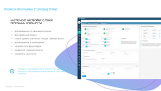 17mLoyalty |	m-loyalty.com
ПРОФИЛЬ ПРОГРАММЫ | ТОРГОВЫЕ ТОЧКИ
ИНСТРУМЕНТ: НАСТРОЙКИ УСЛОВИЙ
ПРОГРАММЫ ЛОЯЛЬНОСТИ
• вознаграждения по каналам регистрации
• фиксированный процент
• статусы (уровни) участников: стандарт, серебро, золото
• вознаграждений в дни рождения
• настройки анти-фрод модуля
• управление сгоранием бонусов
• приоритеты начисления
Инструмент для управления условиями программы
лояльности, настройками вознаграждений, статусами
клиентов
 