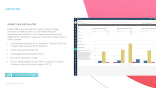 35mLoyalty |	m-loyalty.com
АНАЛИЗABC
АНАЛИТИКА: ABC АНАЛИЗ
Раздел ABC анализа позволяет выявить какие товары
пользуются наибольшим спросом и обеспечивают
максимальный объем продаж. Данный анализ позволяет
эффективнее управлять товарными остатками и планировать
новые закупки.
• классификация продуктов по принципу Парето (20 % всех
товаров обеспечивают 80 % оборота);
• выбор границ категорий в %;
• период формирование статистики;
• фильтр по торговым точкам;
• опции: объем продаж конкретного товара; % от общего
объема продаж; категория товара (А, В, С)
ВЫГРУЗКА ОТЧЕТОВ
 