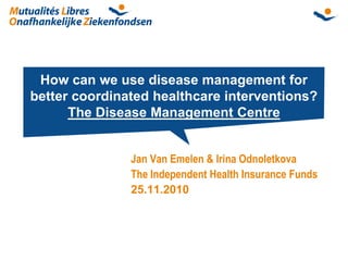 How can we use disease management for
better coordinated healthcare interventions?
      The Disease Management Centre


               Jan Van Emelen & Irina Odnoletkova
               The Independent Health Insurance Funds
               25.11.2010
 