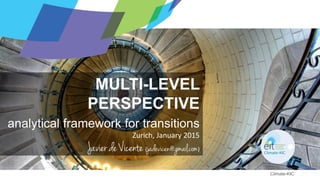 Climate-KIC
MULTI-LEVEL
PERSPECTIVE
analytical framework for transitions
Zurich, January 2015
Javier de Vicente (jadevicen@gmail.com)
 