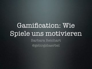 Gamiﬁcation: Wie
Spiele uns motivieren
Barbara Reichart
@gebirgsbaerbel
 
