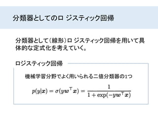 分類器としてのロ ジスティック回帰
分類器として（線形）ロ ジスティック回帰を用いて具
体的な定式化を考えていく。
ロジスティック回帰
機械学習分野でよく用いられる二値分類器の1つ
 