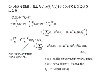 𝑆 ⊆ 𝑉 : ラベルづけを行うサンプル集合
𝐼 𝑑 : 𝑑行𝑑列の単位行列
𝛿 ≪ 1 : 特異行列を避けるための小さな実数値
これらを今回最小化したい𝑡𝑟(𝐼 𝑞
−1
𝐼 𝑝) に代入すると次のよう
になる
𝛿に比例するので無視
できるほど小さい
 