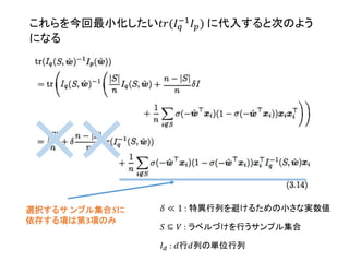 𝑆 ⊆ 𝑉 : ラベルづけを行うサンプル集合
𝐼 𝑑 : 𝑑行𝑑列の単位行列
𝛿 ≪ 1 : 特異行列を避けるための小さな実数値
これらを今回最小化したい𝑡𝑟(𝐼 𝑞
−1
𝐼 𝑝) に代入すると次のよう
になる
選択するサ ンプル集合𝑺に
依存する項は第3項のみ
 