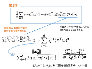 第３項
{(λ𝑙, 𝒗𝑙)}𝑙=1
𝑑
：𝐼 𝑞 𝑆, 𝒘 の固有値と固有ベクトルの組
任意の𝒙について次のような近
似を与える ことができる
固有値 𝑵 の調和平均を
算術平均で置き換える
𝛾𝑖 = (𝒙Τ 𝒗𝑖)2/ 𝒙 2
2
とおくと
( 𝑙=1
𝑑
λ𝑖
−1
γ𝑖)−1≈ 𝑙=1
𝑑
λ𝑖
−1
γ𝑖
 