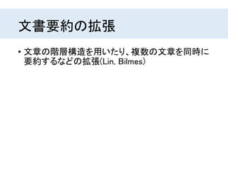 文書要約の拡張
• 文章の階層構造を用いたり、複数の文章を同時に
要約するなどの拡張(Lin, Bilmes)
 