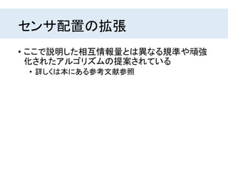 センサ配置の拡張
• ここで説明した相互情報量とは異なる規準や頑強
化されたアルゴリズムの提案されている
• 詳しくは本にある参考文献参照
 