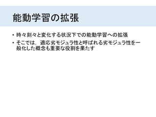 能動学習の拡張
• 時々刻々と変化する状況下での能動学習への拡張
• そこでは， 適応劣モジュラ性と呼ばれる劣モジュラ性を一
般化した概念も重要な役割を果たす
 