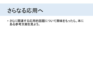 さらなる応用へ
• さらに関連する応用的話題について興味をもったら、本に
ある参考文献を見よう。
 