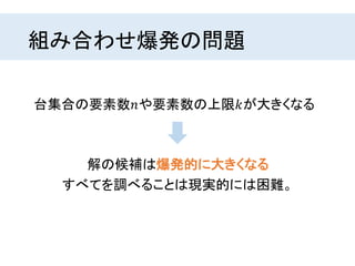 組み合わせ爆発の問題
台集合の要素数𝑛や要素数の上限𝑘が大きくなる
解の候補は爆発的に大きくなる
すべてを調べることは現実的には困難。
 