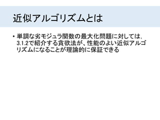 近似アルゴリズムとは
• 単調な劣モジュラ関数の最大化問題に対しては，
3.1.2で紹介する貪欲法が、性能のよい近似アルゴ
リズムになることが理論的に保証できる
 