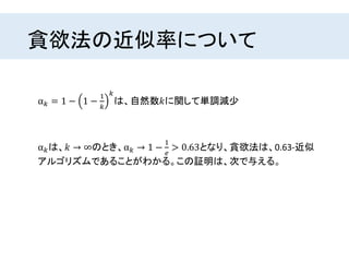 貪欲法の近似率について
α 𝑘 = 1 − 1 −
1
𝑘
𝑘
は、自然数𝑘に関して単調減少
α 𝑘は、𝑘 → ∞のとき、α 𝑘 → 1 −
1
𝑒
> 0.63となり、貪欲法は、0.63-近似
アルゴリズムであることがわかる。この証明は、次で与える。
 