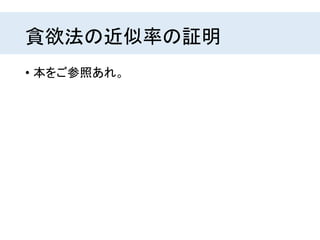 貪欲法の近似率の証明
• 本をご参照あれ。
 