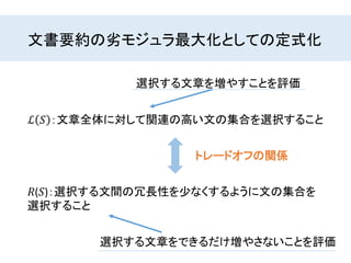 文書要約の劣モジュラ最大化としての定式化
ℒ 𝑆 ：文章全体に対して関連の高い文の集合を選択すること
𝑅(𝑆)：選択する文間の冗長性を少なくするように文の集合を
選択すること
トレードオフの関係
選択する文章を増やすことを評価
選択する文章をできるだけ増やさないことを評価
 