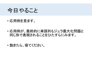 今日やること
• 応用例を見ます。
• 応用例が、最終的に単調列もジュラ最大化問題と
同じ形で表現されることをひたすらにみます。
• 飽きたら、寝てください。
 