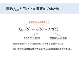 関数𝑓𝑑𝑜𝑐を用いた文書要約のまとめ
𝑓𝑑𝑜𝑐 𝑆 = ℒ 𝑆 + λ𝑅 𝑆
ℒ 𝑆 ：文章全体に対して関連の高い文の集合を選択すること
𝑅(𝑆)：選択する文間の冗長性を少なくするように文の集合を選択すること
単調劣モジュラ関数単調劣モジュラ関数
単調劣モジュラ関数！！
 