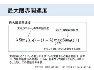 最大限界関連度
最大限界関連度
文𝑖とクエリー𝑞の間の類似度
文𝑗 と𝑖の間の類似度
0 ≤ λ ≤ 1はバランスを調整する係数
文𝑖を加えることによる差分が上式により定義される集合関数は、劣モ
ジュラ性の逓減性の定義（1.2)から、劣モジュラ関数となることが示せ
る。ただし、この関数は非単調。
 