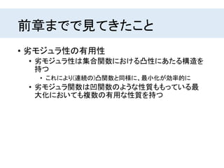 前章までで見てきたこと
• 劣モジュラ性の有用性
• 劣モジュラ性は集合関数における凸性にあたる構造を
持つ
• これにより(連続の)凸関数と同様に、最小化が効率的に
• 劣モジュラ関数は凹関数のような性質ももっている最
大化においても複数の有用な性質を持つ
 