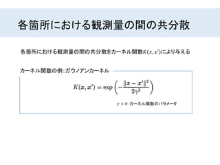 各箇所における観測量の間の共分散
各箇所における観測量の間の共分散をカーネル関数𝐾(𝑥, 𝑥′)により与える
カーネル関数の例：ガウノアンカーネル
𝛾 > 0：カーネル関数のパラメータ
 