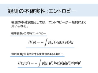 観測の不確実性：エントロピー
観測の不確実性としては， エントロピーが一般的によく
用いられる。
確率変数𝑦の同時エントロピー
別の変数y‘を条件とする条件つきエントロピー
 