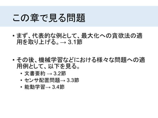 この章で見る問題
• まず、代表的な例として、最大化への貪欲法の適
用を取り上げる。→ 3.1節
• その後、機械学習などにおける様々な問題への適
用例として、以下を見る。
• 文書要約 → 3.2節
• センサ配置問題→ 3.3節
• 能動学習→ 3.4節
 
