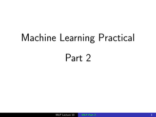Machine Learning Practical
Part 2
MLP Lecture 10 MLP Part 2 1
 