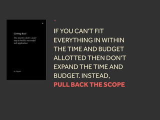 “
IF YOU CAN'T FIT
EVERYTHING IN WITHIN
THE TIME AND BUDGET
ALLOTTED THEN DON'T
EXPAND THE TIME AND
BUDGET. INSTEAD,
PULL BACK THE SCOPE