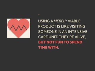 “
USING A MERELY VIABLE
PRODUCT IS LIKE VISITING
SOMEONE IN AN INTENSIVE
CARE UNIT. THEY’RE ALIVE,
BUT NOT FUN TO SPEND
TIME WITH.