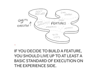 “
IF YOU DECIDE TO BUILD A FEATURE,
YOU SHOULD LIVE UP TO AT LEAST A
BASIC STANDARD OF EXECUTION ON
THE EXPERIENCE SIDE.