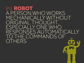 (n) ROBOT
A PERSON WHO WORKS
MECHANICALLY WITHOUT
ORIGINAL THOUGHT,
ESPECIALLY ONE WHO
RESPONSES AUTOMATICALLY
TO THE COMMANDS OF
OTHERS