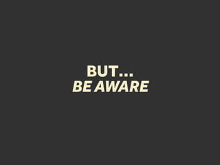BUT…
BE AWARE