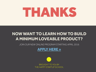 t
NOW WANT TO LEARN HOW TO BUILD
A MINIMUM LOVEABLE PRODUCT?
JOIN OUR NEW ONLINE PROGRAM STARTING APRIL 2016
APPLY HERE »
BROUGHT TO YOU BY
THE HAPPY STARTUP SCHOOL
THANKS