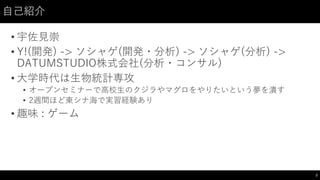 自己紹介
• 宇佐見崇
• Y!(開発) -> ソシャゲ(開発・分析) -> ソシャゲ(分析) ->
DATUMSTUDIO株式会社(分析・コンサル)
• 大学時代は生物統計専攻
• オープンセミナーで高校生のクジラやマグロをやりたいという夢を潰す
• 2週間ほど東シナ海で実習経験あり
• 趣味 : ゲーム
2
 