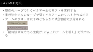 3.4.2 MED方策
• 現在のループで引くべきアームのリストを実行する
• 実行途中で次のループで引くべきアームのリストを作成する
• アームのリストは以下のどちらかの式(同値)で決定される
• 「期待値最大である尤度が1/t以上のアームを引く」方策であ
る
21
 