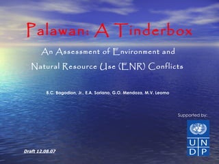 Palawan: A Tinderbox An Assessment of Environment and  Natural Resource Use (ENR) Conflicts   B.C. Bagadion, Jr., E.A. Soriano, G.O. Mendoza, M.V. Leomo Supported by: Draft 12.08.07 